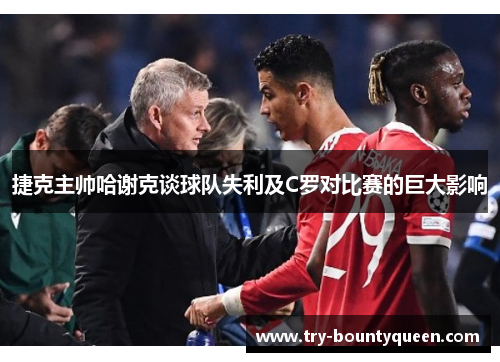捷克主帅哈谢克谈球队失利及C罗对比赛的巨大影响