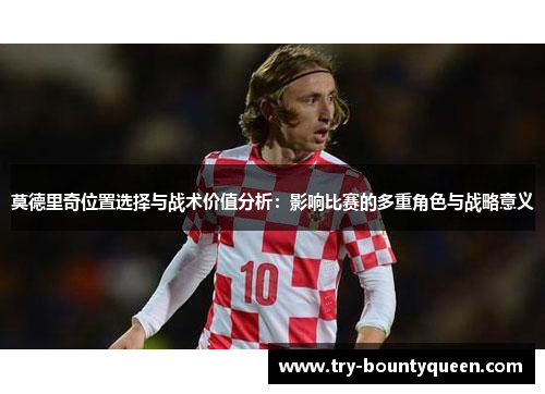 莫德里奇位置选择与战术价值分析：影响比赛的多重角色与战略意义