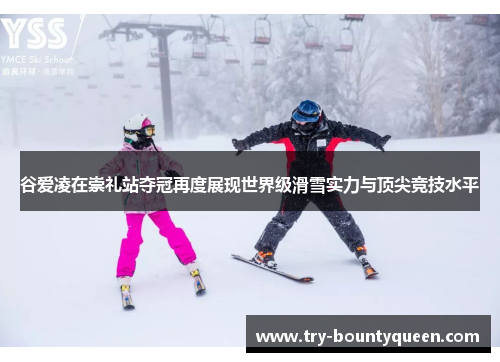 谷爱凌在崇礼站夺冠再度展现世界级滑雪实力与顶尖竞技水平