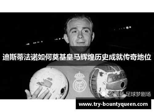 迪斯蒂法诺如何奠基皇马辉煌历史成就传奇地位