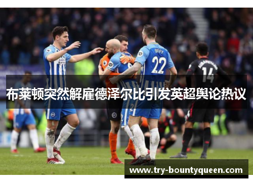 布莱顿突然解雇德泽尔比引发英超舆论热议