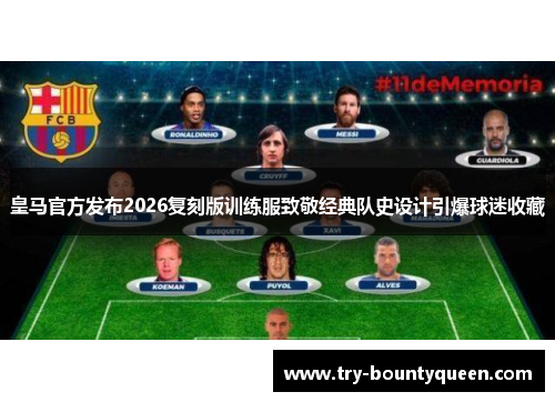 皇马官方发布2026复刻版训练服致敬经典队史设计引爆球迷收藏