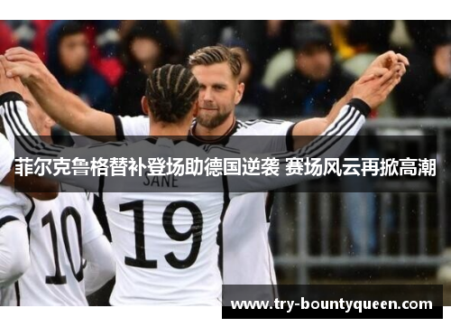 菲尔克鲁格替补登场助德国逆袭 赛场风云再掀高潮 菲尔克鲁格替补登场助德国逆袭 赛场风云再掀高潮