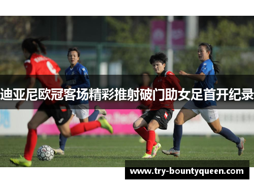 迪亚尼欧冠客场精彩推射破门助女足首开纪录
