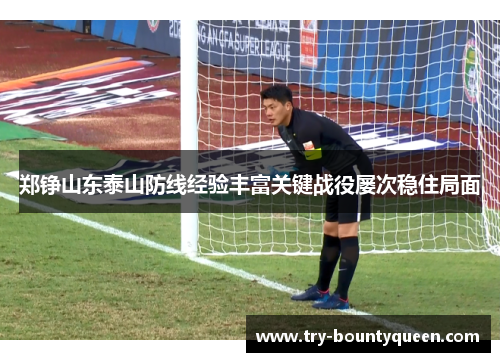 郑铮山东泰山防线经验丰富关键战役屡次稳住局面 郑铮山东泰山防线经验丰富关键战役屡次稳住局面