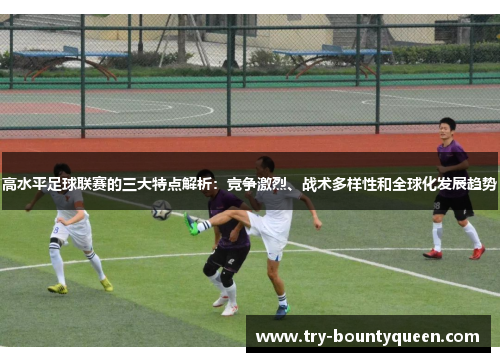 高水平足球联赛的三大特点解析：竞争激烈、战术多样性和全球化发展趋势