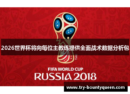2026世界杯将向每位主教练提供全面战术数据分析包