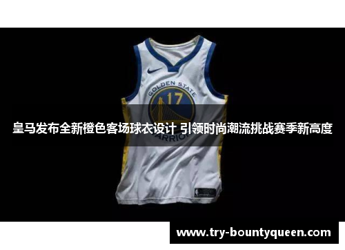 皇马发布全新橙色客场球衣设计 引领时尚潮流挑战赛季新高度