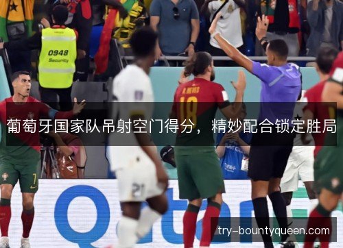 葡萄牙国家队吊射空门得分，精妙配合锁定胜局