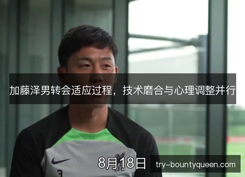 加藤泽男转会适应过程,技术磨合与心理调整并行 加藤泽男转会适应过程,技术磨合与心理调整并行
